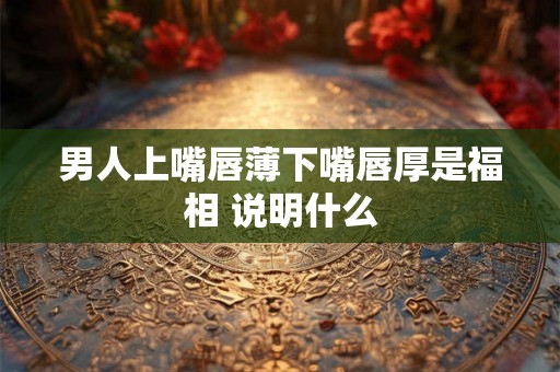 男人上嘴唇薄下嘴唇厚是福相 说明什么