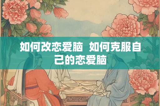 如何改恋爱脑  如何克服自己的恋爱脑