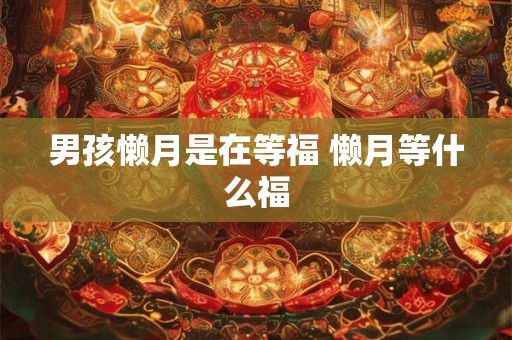 男孩懒月是在等福 懒月等什么福 男孩懒月是在等福 懒月等什么福