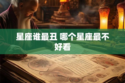 星座谁最丑 哪个星座最不好看