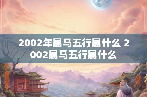 2002年属马五行属什么 2002属马五行属什么