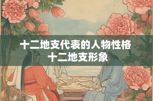十二地支代表的人物性格  十二地支形象
