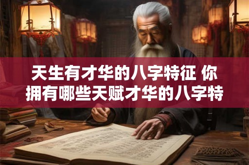 天生有才华的八字特征 你拥有哪些天赋才华的八字特征 天生有才华的八字特征 你拥有哪些天赋才华的八字特征