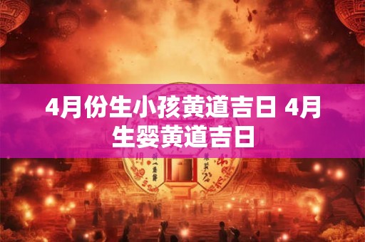 4月份生小孩黄道吉日 4月生婴黄道吉日