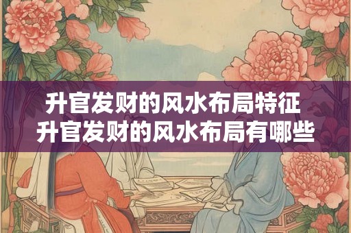 升官发财的风水布局特征 升官发财的风水布局有哪些特征
