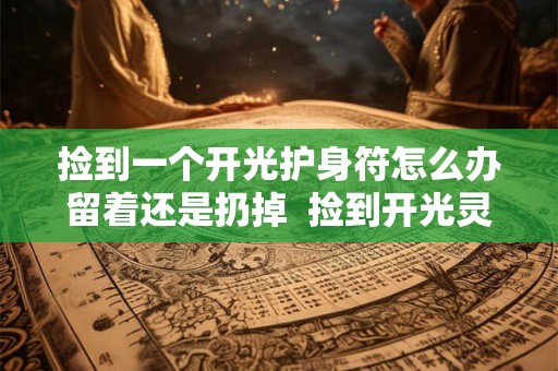 捡到一个开光护身符怎么办留着还是扔掉  捡到开光灵符怎么处理