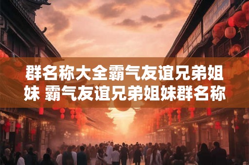 群名称大全霸气友谊兄弟姐妹 霸气友谊兄弟姐妹群名称大全