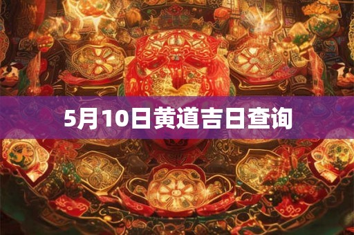 5月10日黄道吉日查询 5月10日黄道吉日查询