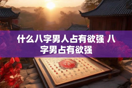 什么八字男人占有欲强 八字男占有欲强