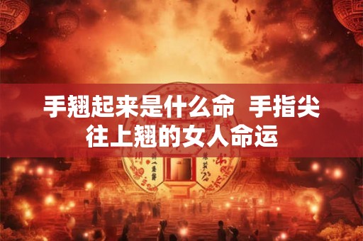 手翘起来是什么命  手指尖往上翘的女人命运