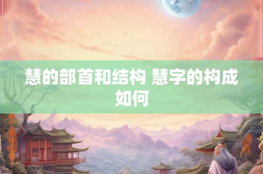 慧的部首和结构 慧字的构成如何 慧的部首和结构 慧字的构成如何