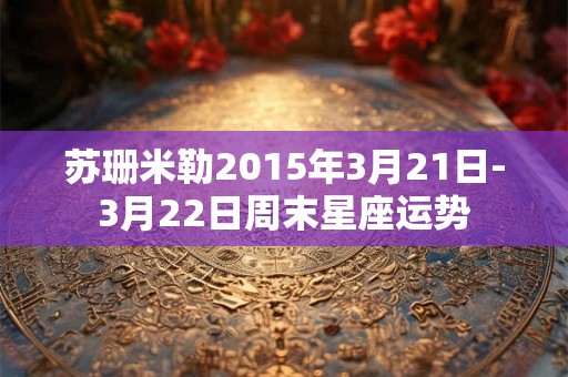 苏珊米勒2015年3月21日-3月22日周末星座运势