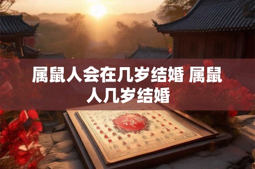 属鼠人会在几岁结婚 属鼠人几岁结婚 属鼠人会在几岁结婚 属鼠人几岁结婚