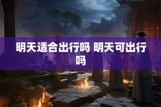 明天适合出行吗 明天可出行吗