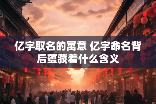 亿字取名的寓意 亿字命名背后蕴藏着什么含义