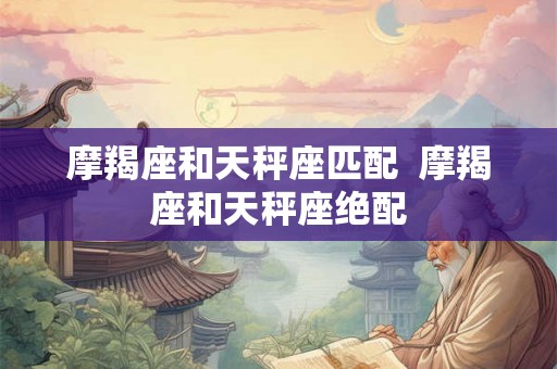 摩羯座和天秤座匹配 摩羯座和天秤座绝配 摩羯座和天秤座匹配 摩羯座和天秤座绝配