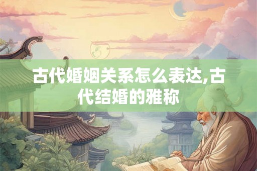 古代婚姻关系怎么表达,古代结婚的雅称
