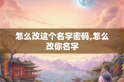 怎么改这个名字密码,怎么改你名字