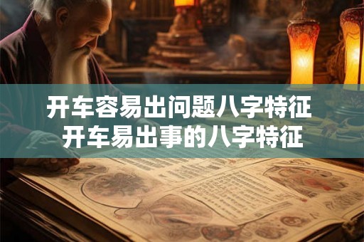开车容易出问题八字特征 开车易出事的八字特征 开车容易出问题八字特征 开车易出事的八字特征