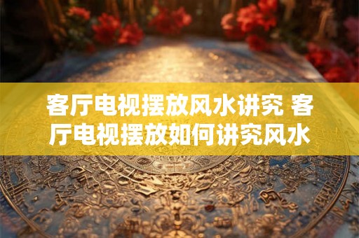 客厅电视摆放风水讲究 客厅电视摆放如何讲究风水