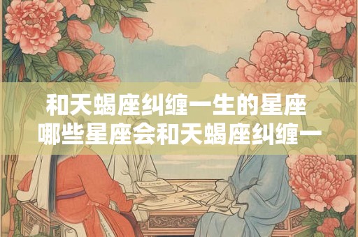 和天蝎座纠缠一生的星座 哪些星座会和天蝎座纠缠一生