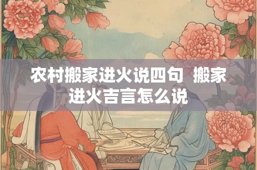 农村搬家进火说四句  搬家进火吉言怎么说