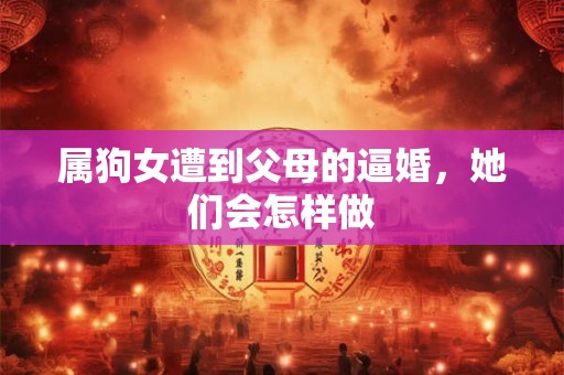 属狗女遭到父母的逼婚，她们会怎样做