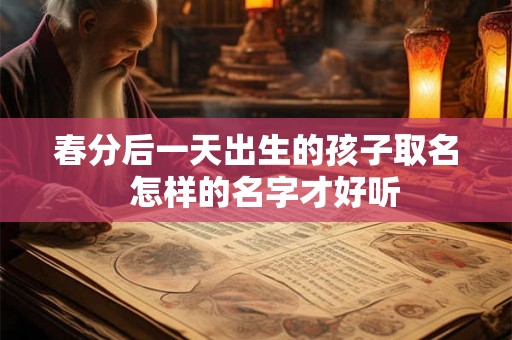 春分后一天出生的孩子取名 怎样的名字才好听 春分后一天出生的孩子取名 怎样的名字才好听