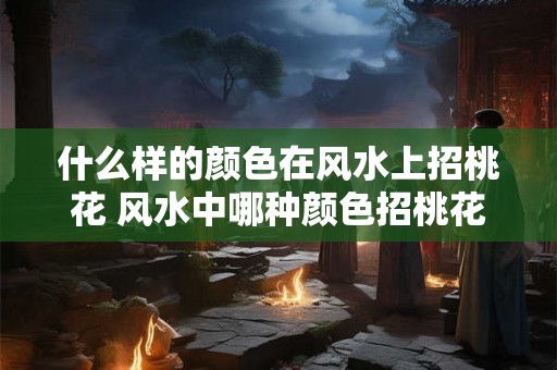 什么样的颜色在风水上招桃花 风水中哪种颜色招桃花