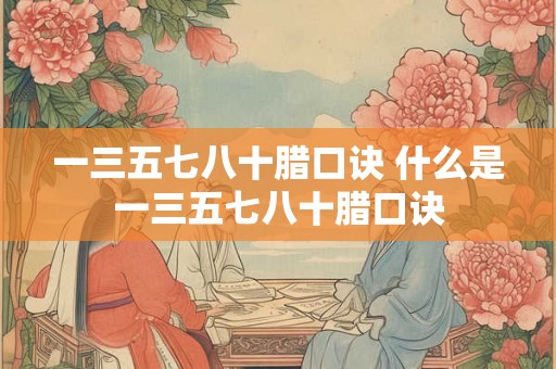一三五七八十腊口诀 什么是一三五七八十腊口诀