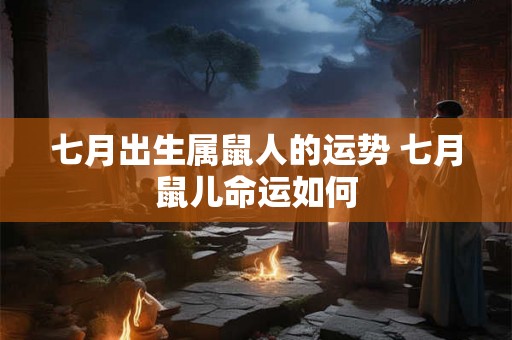 七月出生属鼠人的运势 七月鼠儿命运如何 七月出生属鼠人的运势 七月鼠儿命运如何