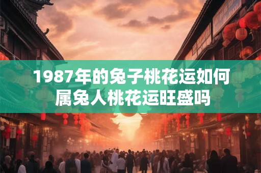 1987年的兔子桃花运如何 属兔人桃花运旺盛吗
