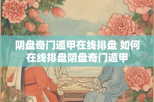阴盘奇门遁甲在线排盘 如何在线排盘阴盘奇门遁甲 阴盘奇门遁甲在线排盘 如何在线排盘阴盘奇门遁甲