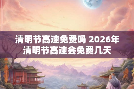 清明节高速免费吗 2026年清明节高速会免费几天