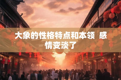 大象的性格特点和本领  感情变淡了
