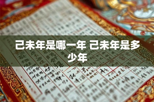 己未年是哪一年 己未年是多少年