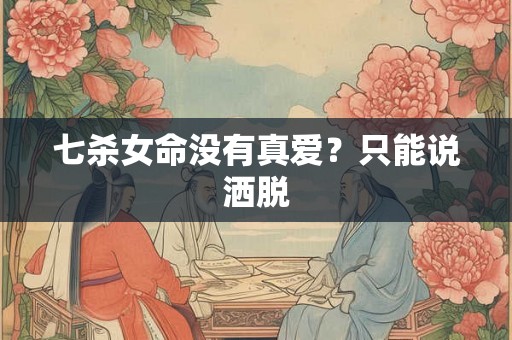 七杀女命没有真爱？只能说洒脱