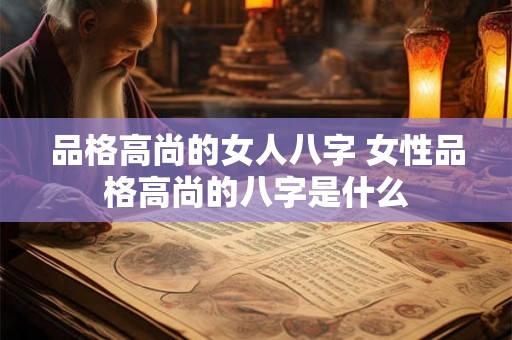 品格高尚的女人八字 女性品格高尚的八字是什么 品格高尚的女人八字 女性品格高尚的八字是什么