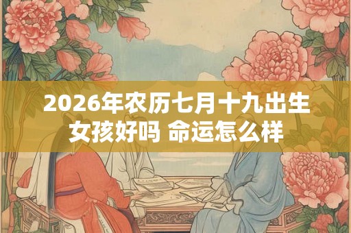 2026年农历七月十九出生女孩好吗 命运怎么样