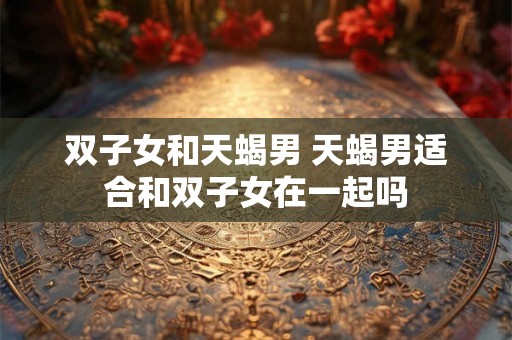 双子女和天蝎男 天蝎男适合和双子女在一起吗