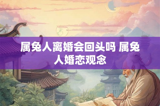 属兔人离婚会回头吗 属兔人婚恋观念