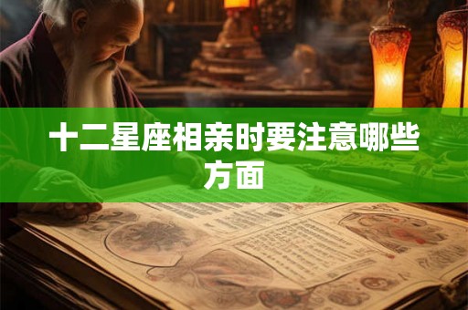 十二星座相亲时要注意哪些方面