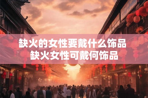 缺火的女性要戴什么饰品 缺火女性可戴何饰品