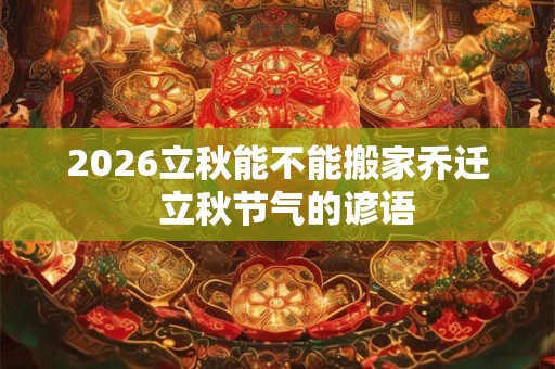 2026立秋能不能搬家乔迁  立秋节气的谚语