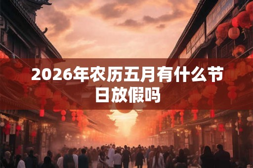 2026年农历五月有什么节日放假吗
