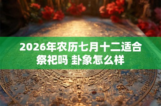 2026年农历七月十二适合祭祀吗 卦象怎么样 2026年农历七月十二适合祭祀吗 卦象怎么样