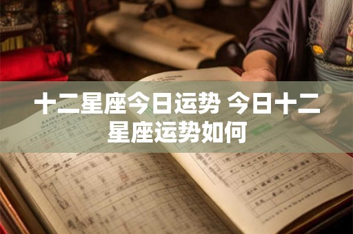 十二星座今日运势 今日十二星座运势如何