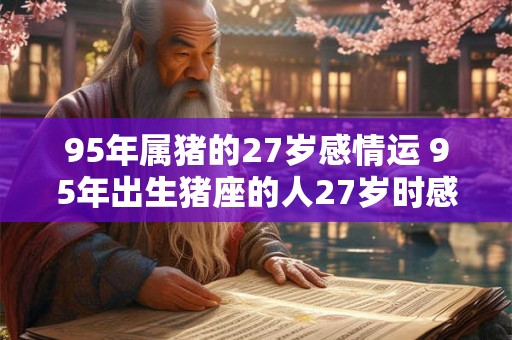 95年属猪的27岁感情运 95年出生猪座的人27岁时感情运势如何