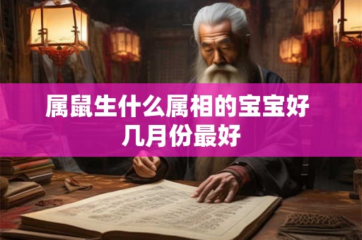 属鼠生什么属相的宝宝好 几月份最好