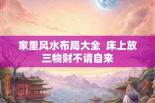 家里风水布局大全 床上放三物财不请自来 家里风水布局大全 床上放三物财不请自来